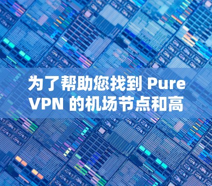 为了帮助您找到 PureVPN 的机场节点和高速线路,以下是整理后的信息 为了帮助您找到 PureVPN 的机场节点和高速线路,以下是整理后的信息