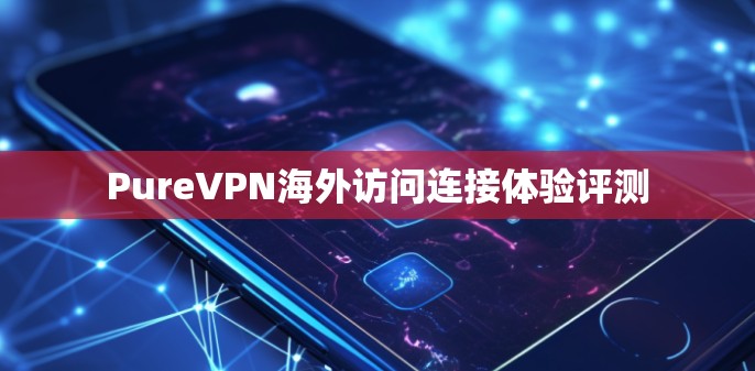 PureVPN海外访问连接体验评测 PureVPN海外访问连接体验评测