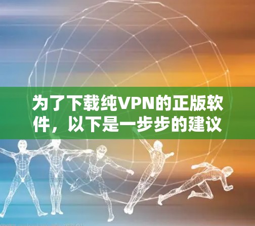 为了下载纯VPN的正版软件，以下是一步步的建议