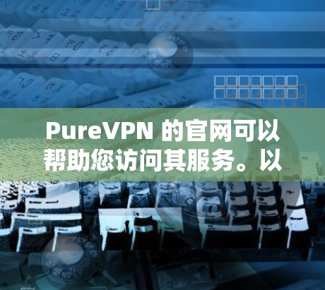 PureVPN 的官网可以帮助您访问其服务。以下是 PureVPN 的官网链接
