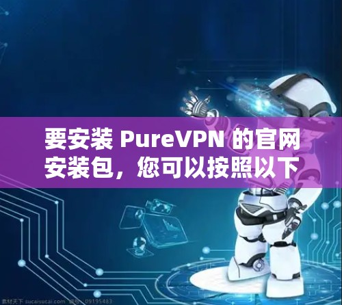 要安装 PureVPN 的官网安装包,您可以按照以下步骤操作 要安装 PureVPN 的官网安装包,您可以按照以下步骤操作