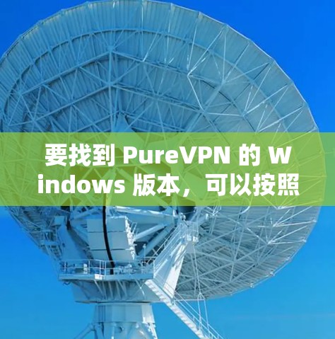 要找到 PureVPN 的 Windows 版本,可以按照以下步骤进行 要找到 PureVPN 的 Windows 版本,可以按照以下步骤进行