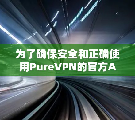 为了确保安全和正确使用PureVPN的官方APP，以下是一步步的建议