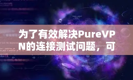为了有效解决PureVPN的连接测试问题,可以按照以下步骤进行排查和修复 为了有效解决PureVPN的连接测试问题,可以按照以下步骤进行排查和修复