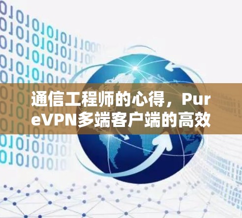 通信工程师的心得,PureVPN多端客户端的高效传输与安全保障 通信工程师的心得,PureVPN多端客户端的高效传输与安全保障