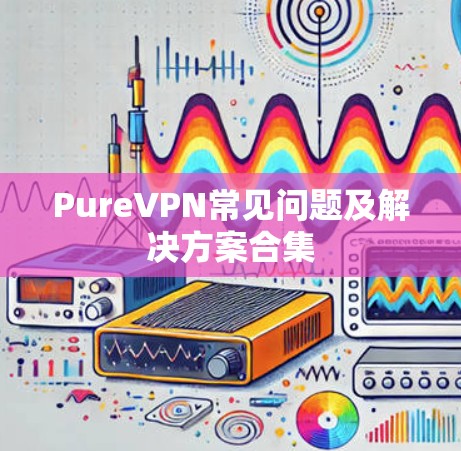 PureVPN常见问题及解决方案合集 PureVPN常见问题及解决方案合集