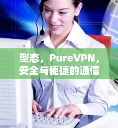 型态,PureVPN,安全与便捷的通信解决方案 型态,PureVPN,安全与便捷的通信解决方案