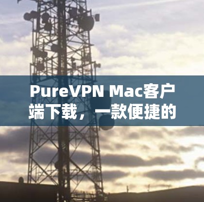 PureVPN Mac客户端下载,一款便捷的网络安全防护工具 PureVPN Mac客户端下载,一款便捷的网络安全防护工具