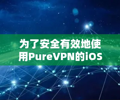为了安全有效地使用PureVPN的iOS版本,您可以按照以下步骤操作 为了安全有效地使用PureVPN的iOS版本,您可以按照以下步骤操作
