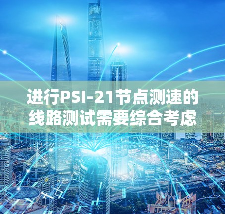 进行PSI-21节点测速的线路测试需要综合考虑多个方面,包括设备准备、测试流程、异常情况处理、数据分析和设备维护。以下是详细的步骤和注意事项 进行PSI-21节点测速的线路测试需要综合考虑多个方面,包括设备准备、测试流程、异常情况处理、数据分析和设备维护。以下是详细的步骤和注意事项