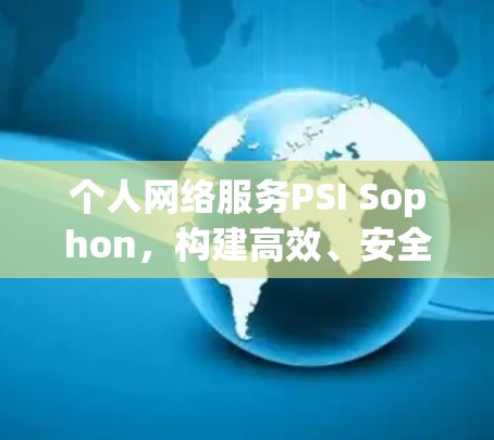 个人网络服务PSI Sophon,构建高效、安全的现代网络解决方案 个人网络服务PSI Sophon,构建高效、安全的现代网络解决方案