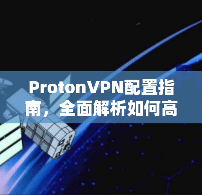 ProtonVPN配置指南,全面解析如何高效设置 ProtonVPN配置指南,全面解析如何高效设置