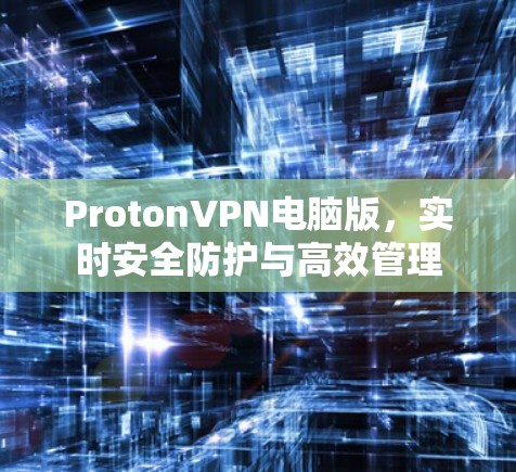 ProtonVPN电脑版,实时安全防护与高效管理 ProtonVPN电脑版,实时安全防护与高效管理