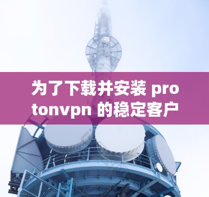 为了下载并安装 protonvpn 的稳定客户端，按照以下步骤进行