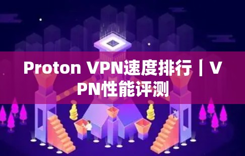 Proton VPN速度排行|VPN性能评测 Proton VPN速度排行|VPN性能评测