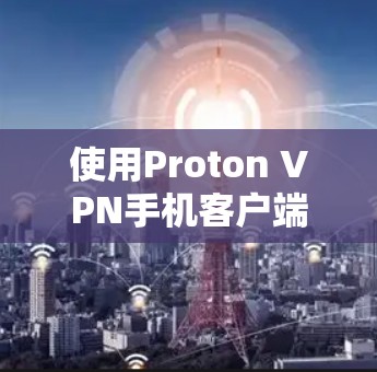 使用Proton VPN手机客户端进行VPN访问，可以有效地减少网络连接的错误和延迟。以下是一个逐步指南，帮助您顺利使用Proton VPN