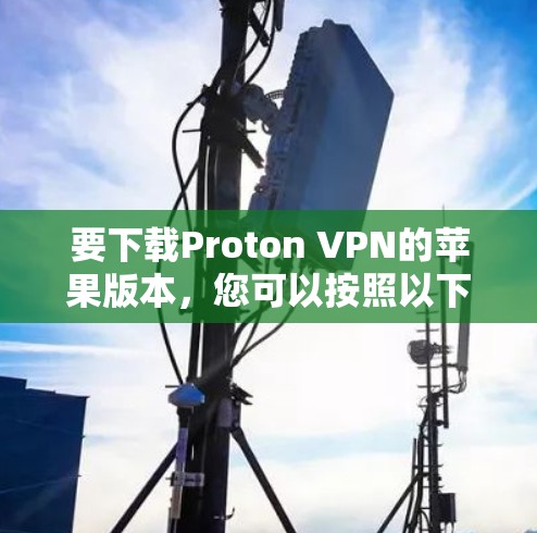 要下载Proton VPN的苹果版本,您可以按照以下步骤进行操作 要下载Proton VPN的苹果版本,您可以按照以下步骤进行操作