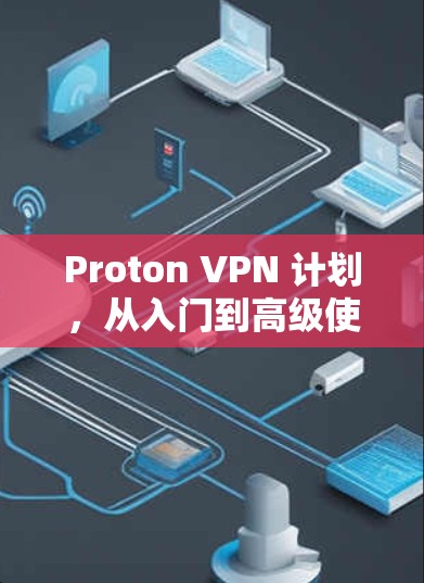 Proton VPN 计划,从入门到高级使用 Proton VPN 计划,从入门到高级使用