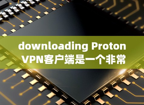 downloading Proton VPN客户端是一个非常方便和安全的网络VPN选择。以下是详细的步骤说明 downloading Proton VPN客户端是一个非常方便和安全的网络VPN选择。以下是详细的步骤说明