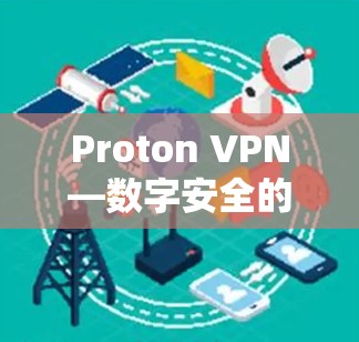 Proton VPN—数字安全的必备工具 Proton VPN—数字安全的必备工具