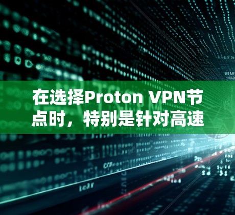 在选择Proton VPN节点时,特别是针对高速网络测试,建议以下步骤和推荐 在选择Proton VPN节点时,特别是针对高速网络测试,建议以下步骤和推荐