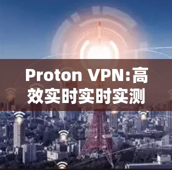 Proton VPN:高效实时实时实测的通信安全解决方案 Proton VPN:高效实时实时实测的通信安全解决方案