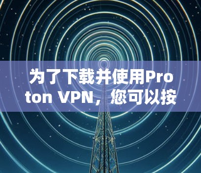 为了下载并使用Proton VPN,您可以按照以下步骤进行 为了下载并使用Proton VPN,您可以按照以下步骤进行