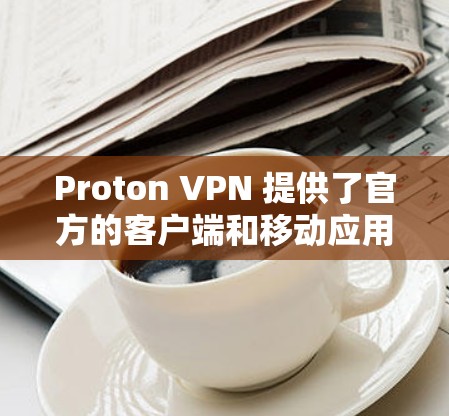 Proton VPN 提供了官方的客户端和移动应用，旨在提供安全、便捷和高效的VPN连接。以下是关于 Proton VPN官方客户端的一些关键信息和特点