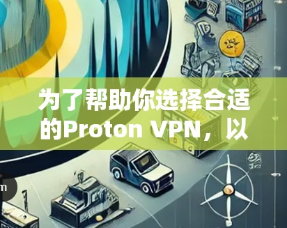 为了帮助你选择合适的Proton VPN,以下是一个结构化的推荐和步骤指南 为了帮助你选择合适的Proton VPN,以下是一个结构化的推荐和步骤指南