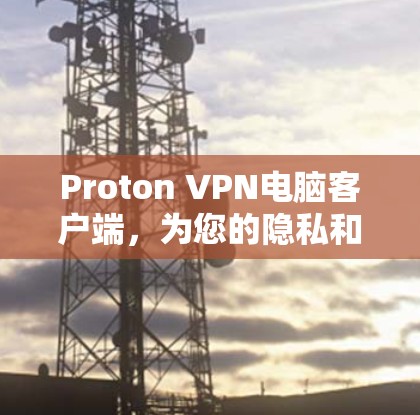 Proton VPN电脑客户端，为您的隐私和安全保驾护航