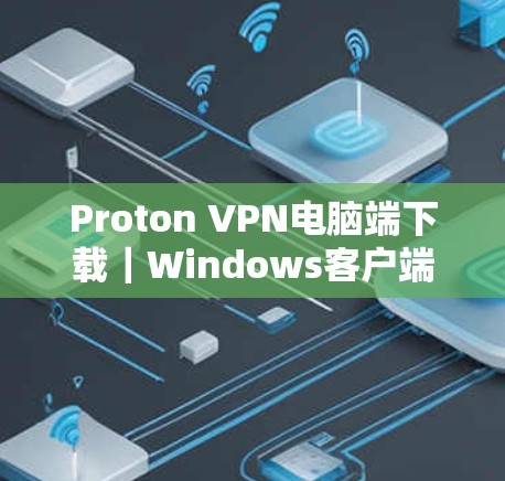 Proton VPN电脑端下载|Windows客户端配置指南 Proton VPN电脑端下载|Windows客户端配置指南