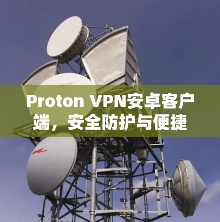 Proton VPN安卓客户端,安全防护与便捷连接的完美结合 Proton VPN安卓客户端,安全防护与便捷连接的完美结合